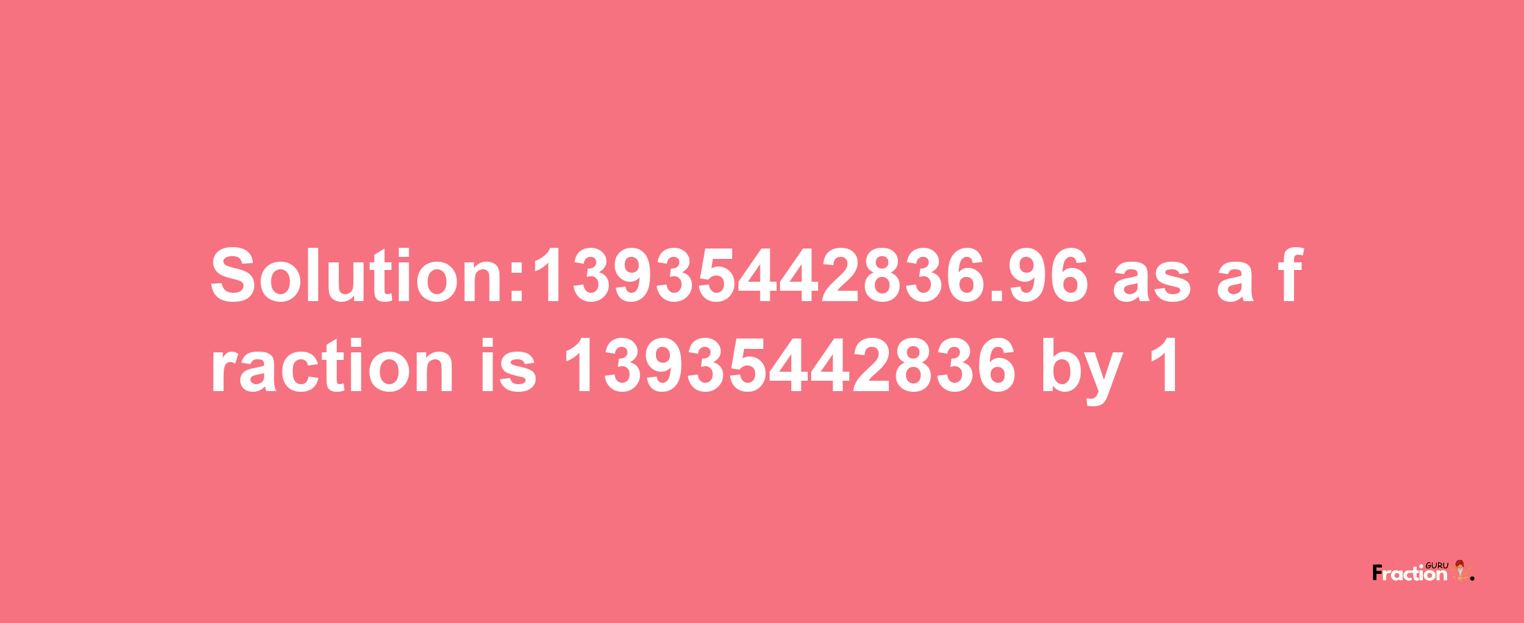 Solution:13935442836.96 as a fraction is 13935442836/1