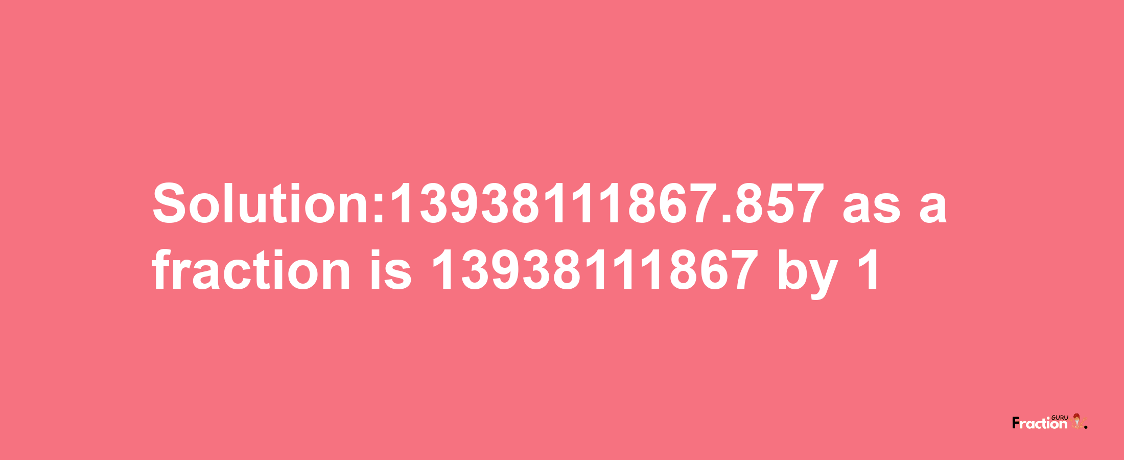 Solution:13938111867.857 as a fraction is 13938111867/1