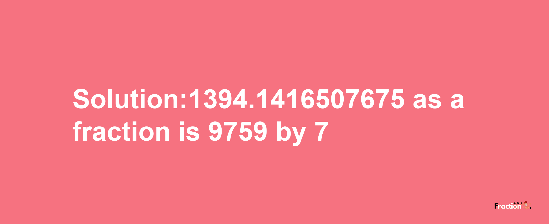 Solution:1394.1416507675 as a fraction is 9759/7