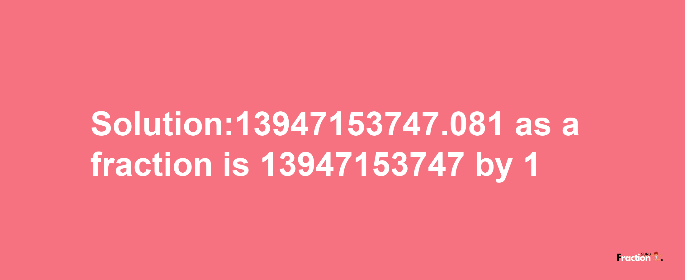 Solution:13947153747.081 as a fraction is 13947153747/1