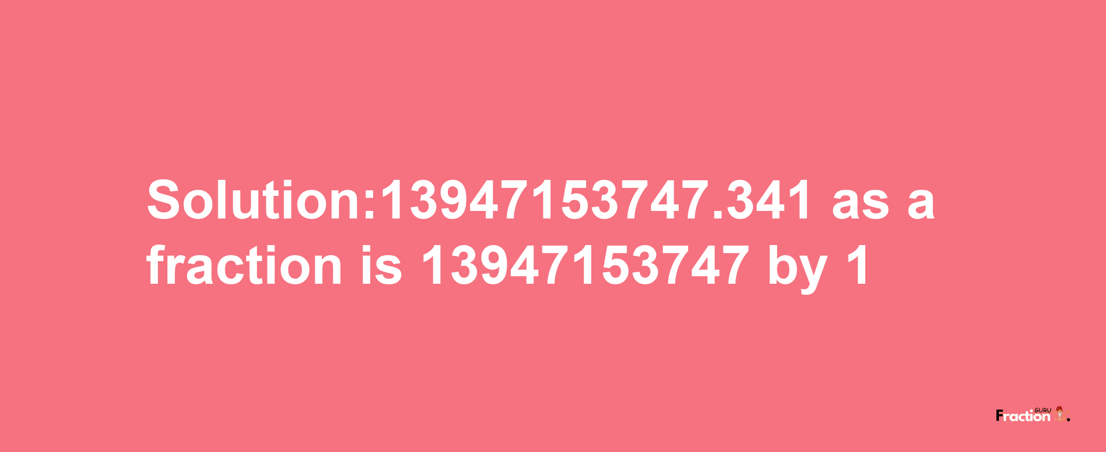 Solution:13947153747.341 as a fraction is 13947153747/1