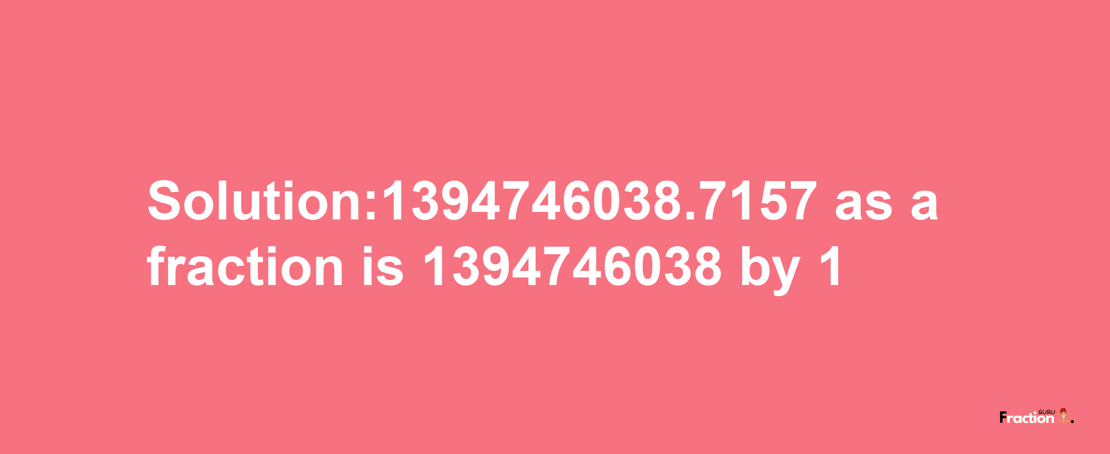 Solution:1394746038.7157 as a fraction is 1394746038/1