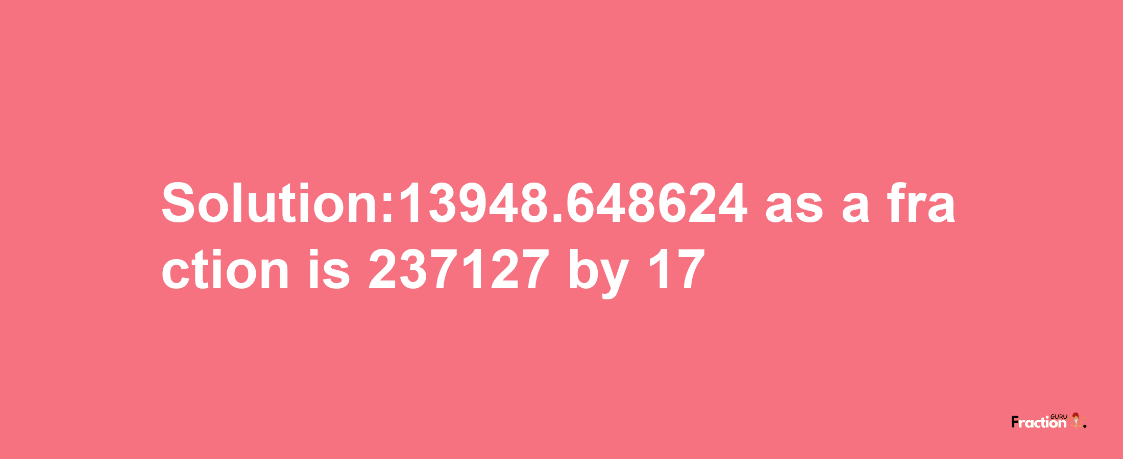 Solution:13948.648624 as a fraction is 237127/17