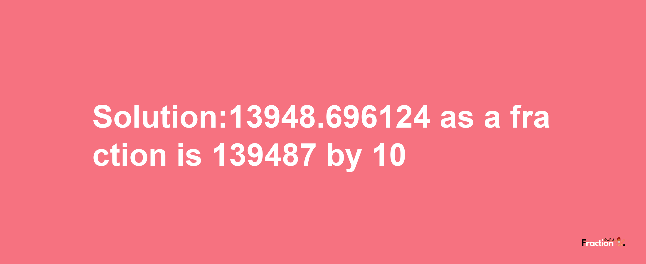 Solution:13948.696124 as a fraction is 139487/10