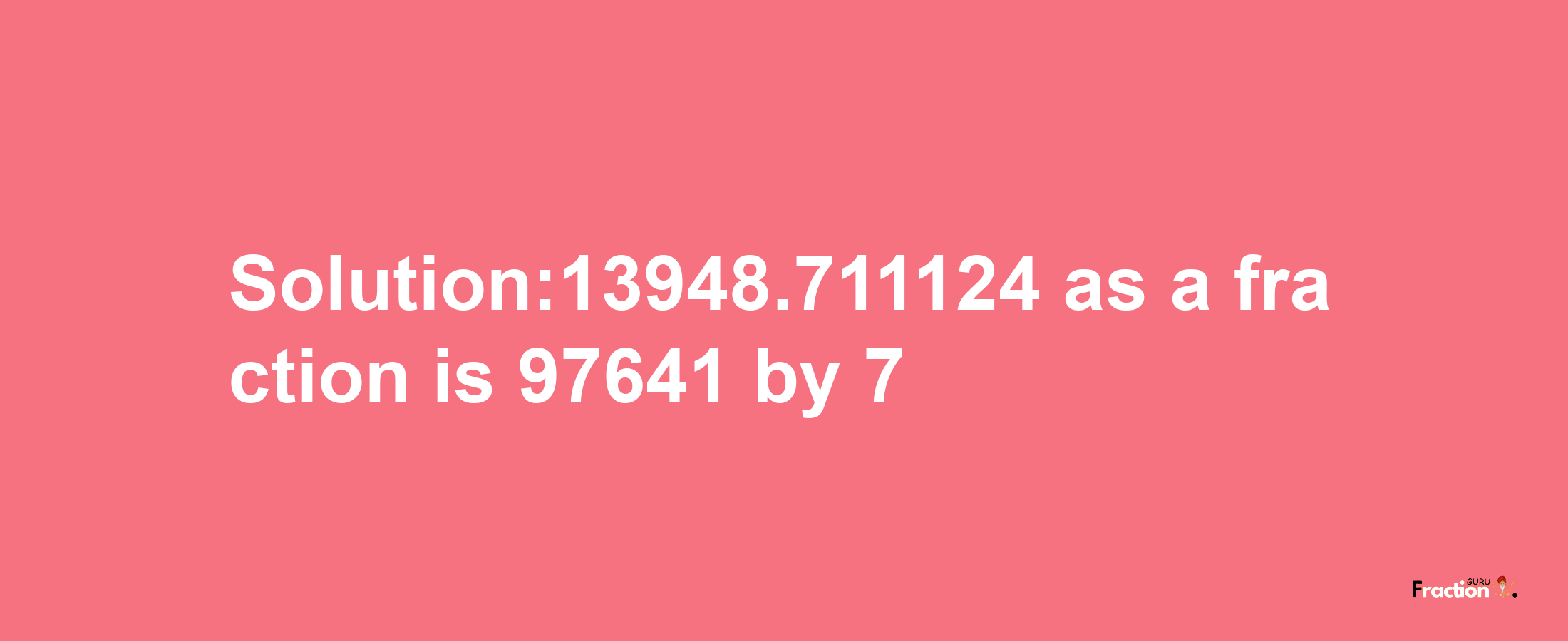 Solution:13948.711124 as a fraction is 97641/7