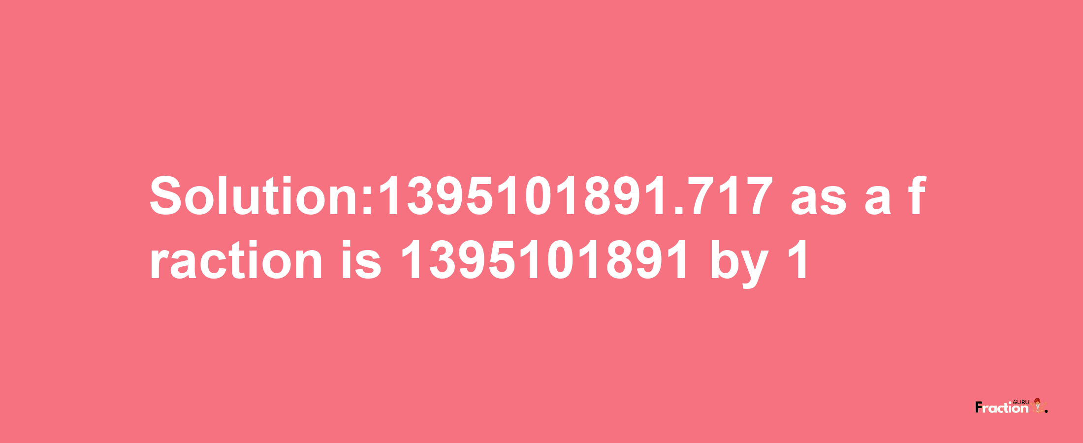 Solution:1395101891.717 as a fraction is 1395101891/1