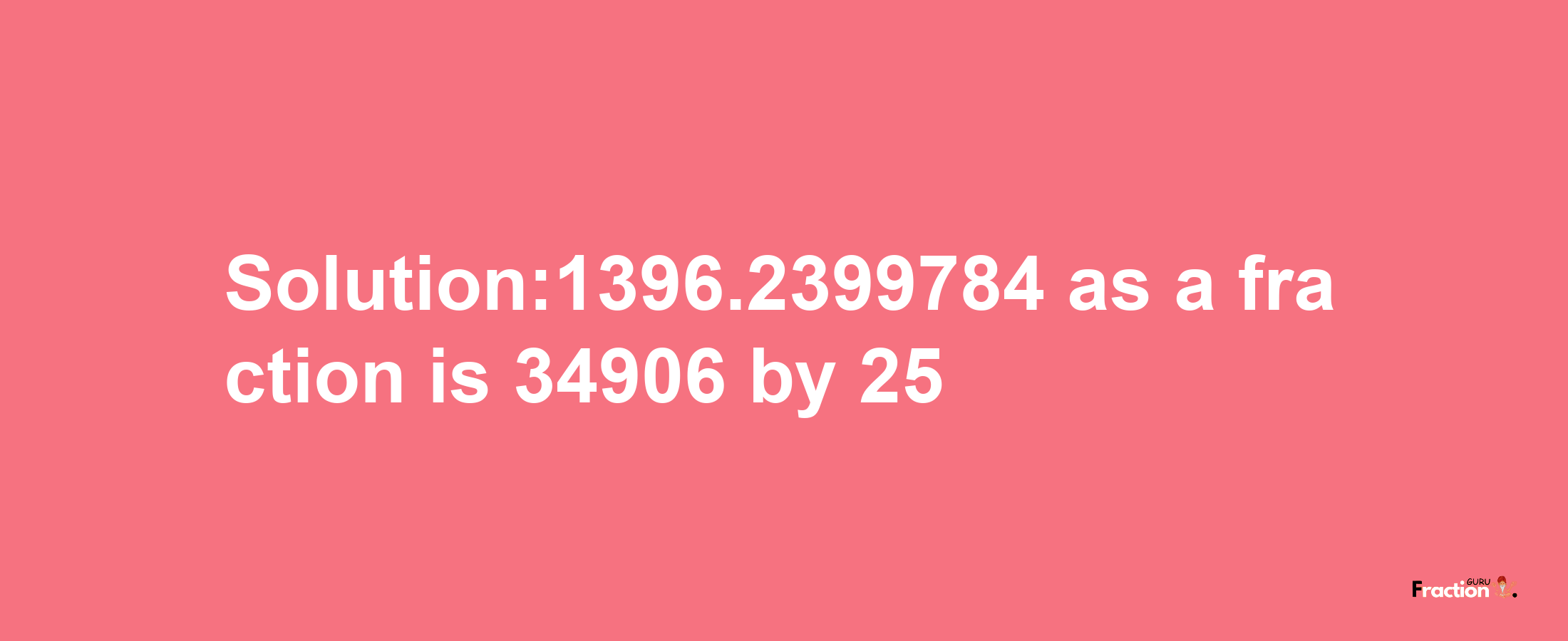 Solution:1396.2399784 as a fraction is 34906/25