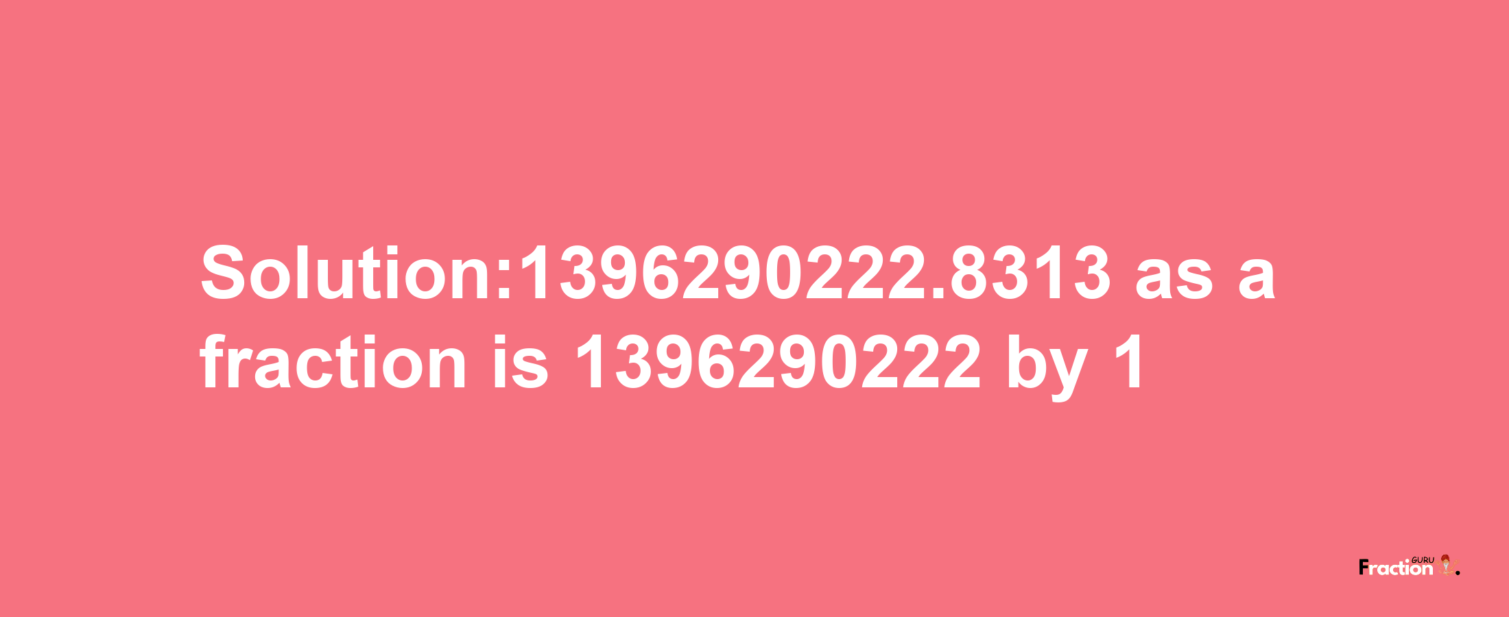 Solution:1396290222.8313 as a fraction is 1396290222/1