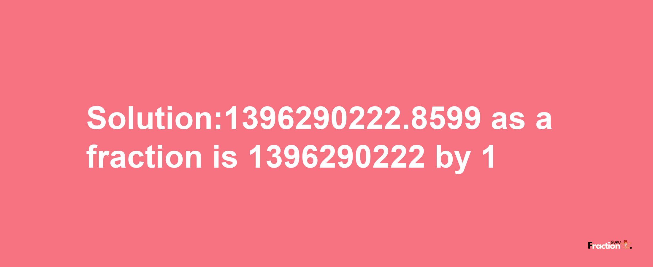 Solution:1396290222.8599 as a fraction is 1396290222/1