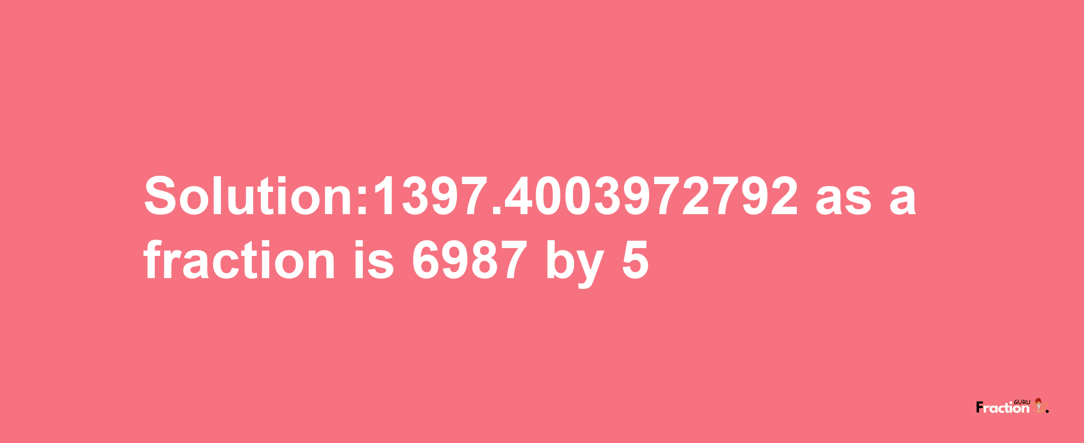 Solution:1397.4003972792 as a fraction is 6987/5