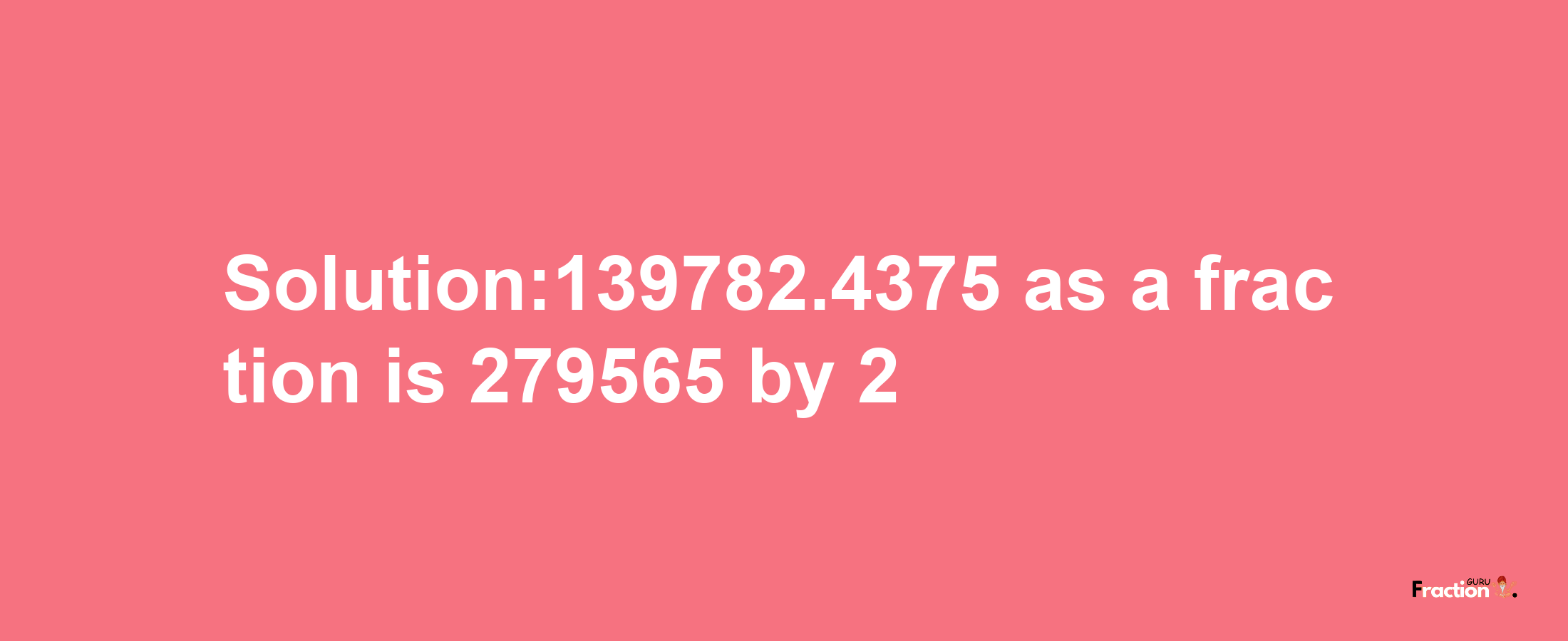 Solution:139782.4375 as a fraction is 279565/2