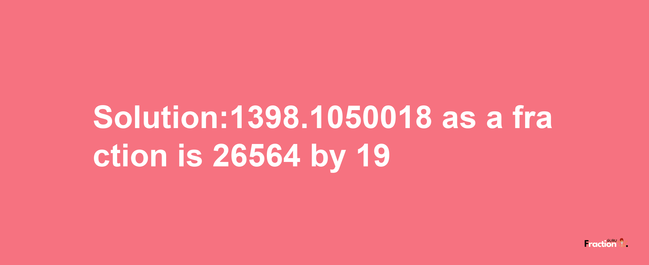 Solution:1398.1050018 as a fraction is 26564/19