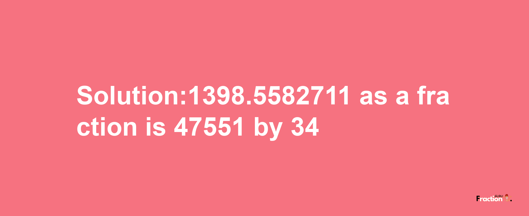 Solution:1398.5582711 as a fraction is 47551/34