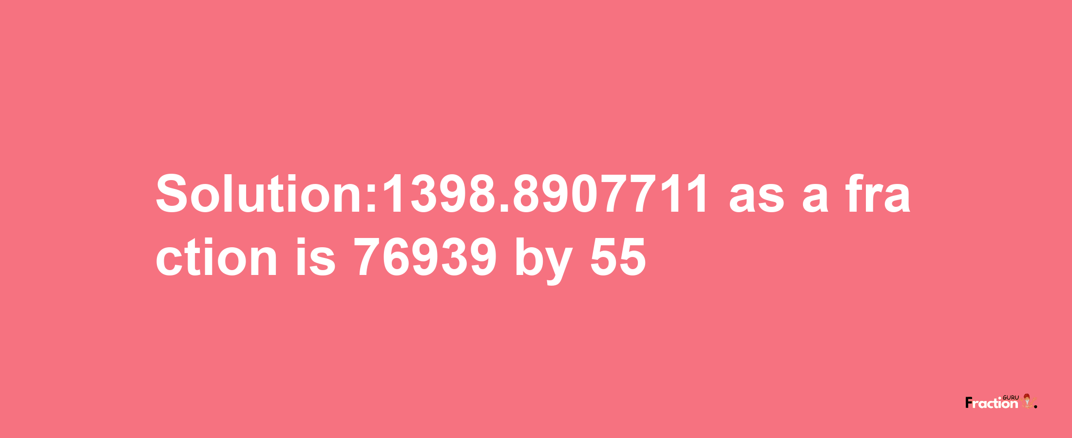 Solution:1398.8907711 as a fraction is 76939/55