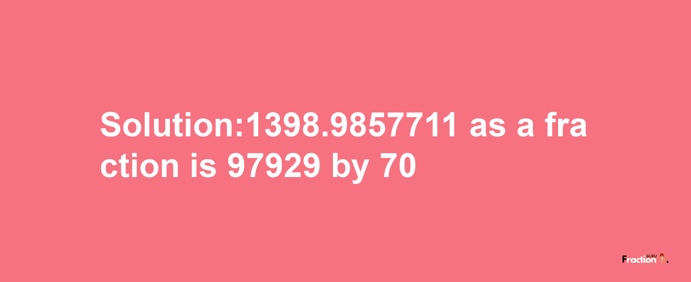 Solution:1398.9857711 as a fraction is 97929/70