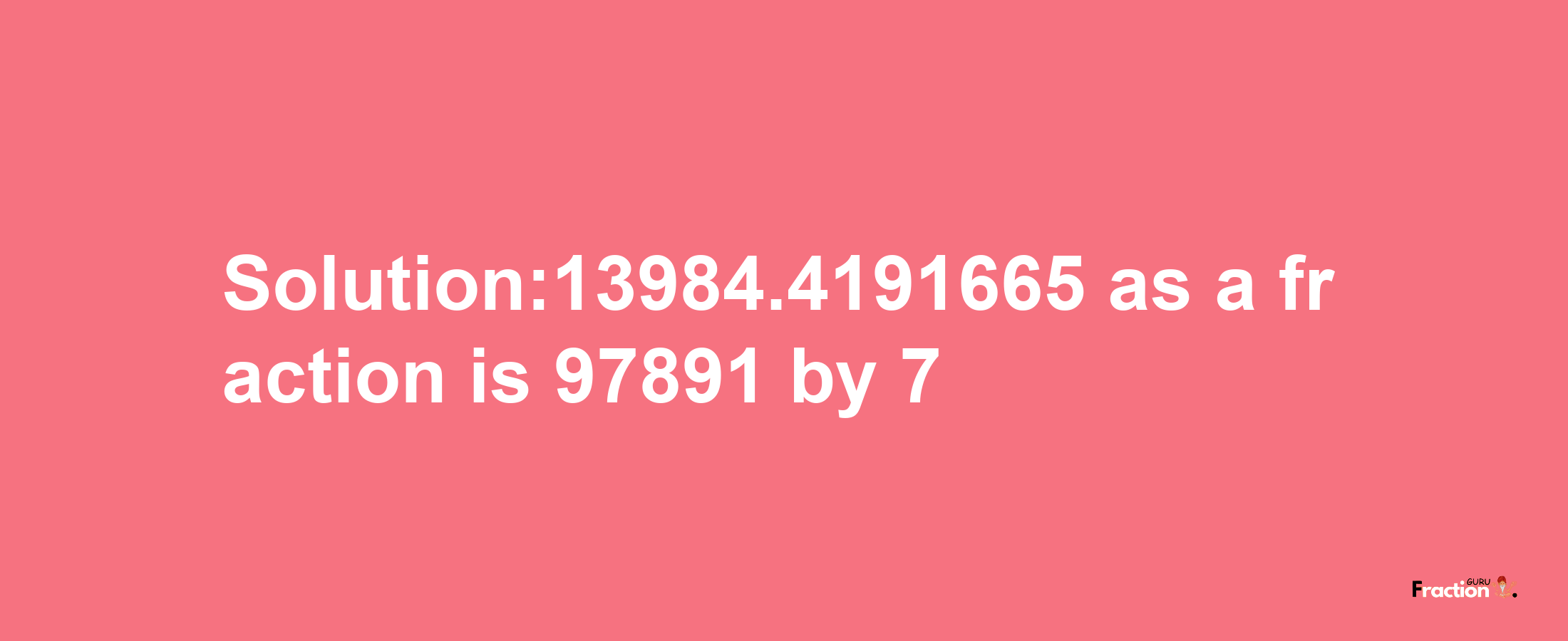 Solution:13984.4191665 as a fraction is 97891/7