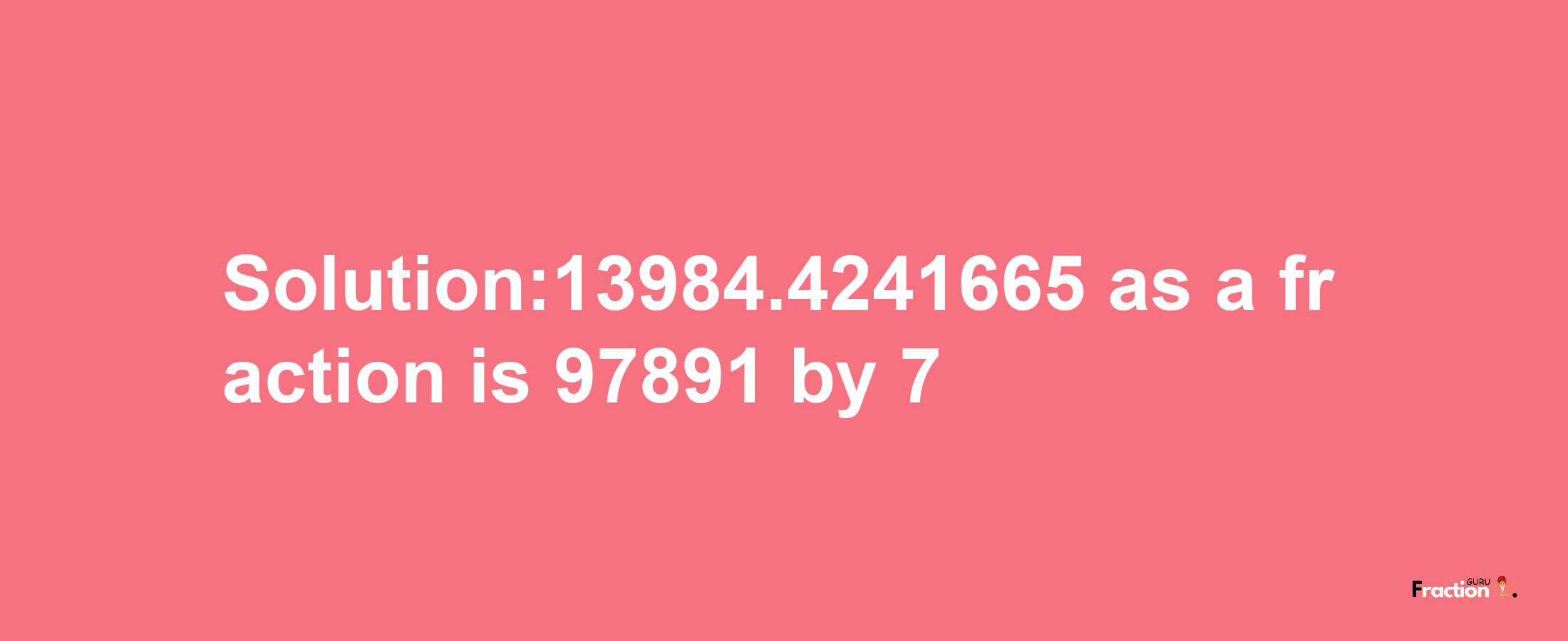 Solution:13984.4241665 as a fraction is 97891/7