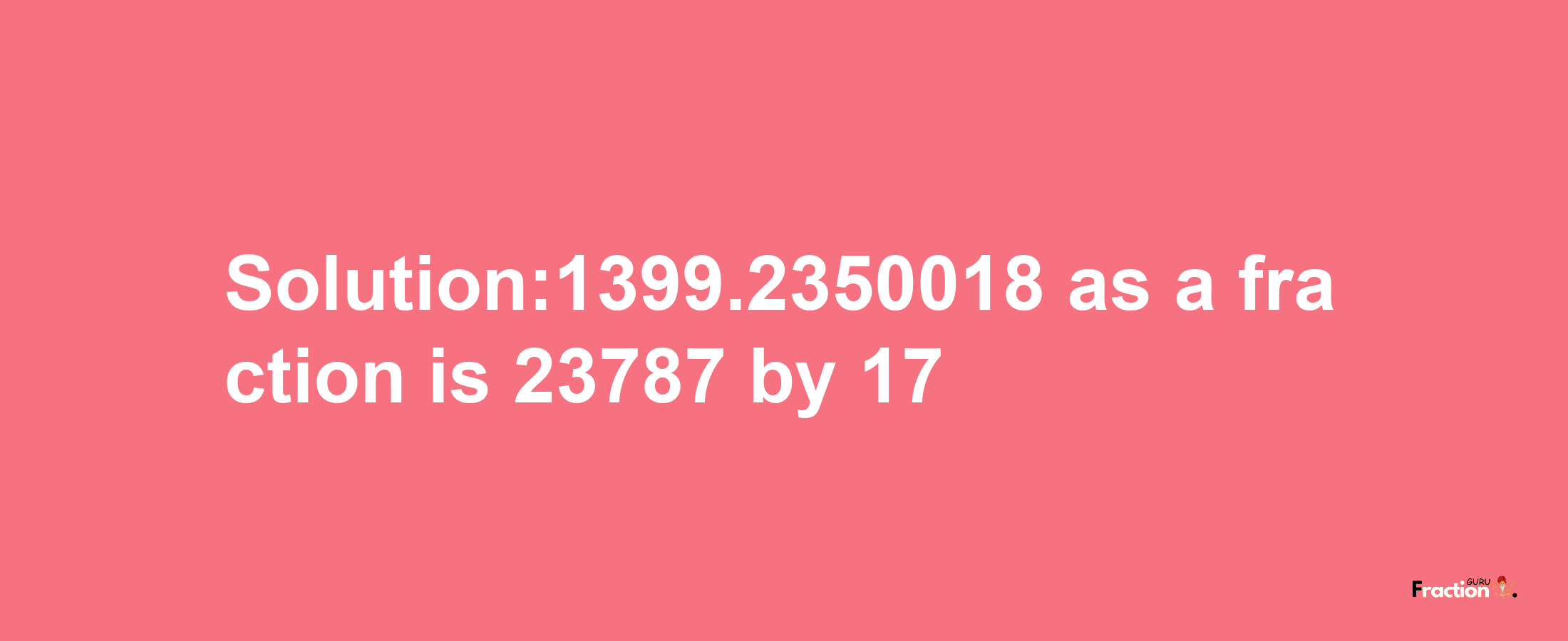 Solution:1399.2350018 as a fraction is 23787/17