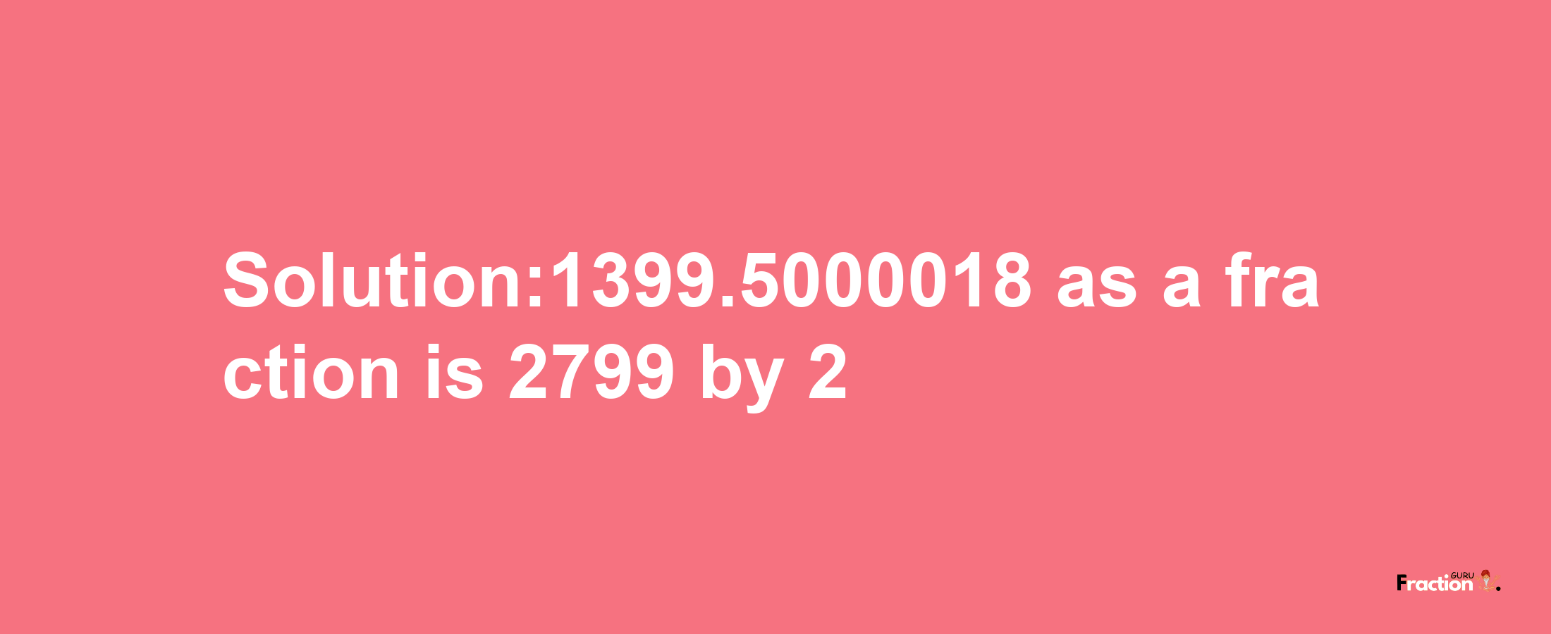 Solution:1399.5000018 as a fraction is 2799/2