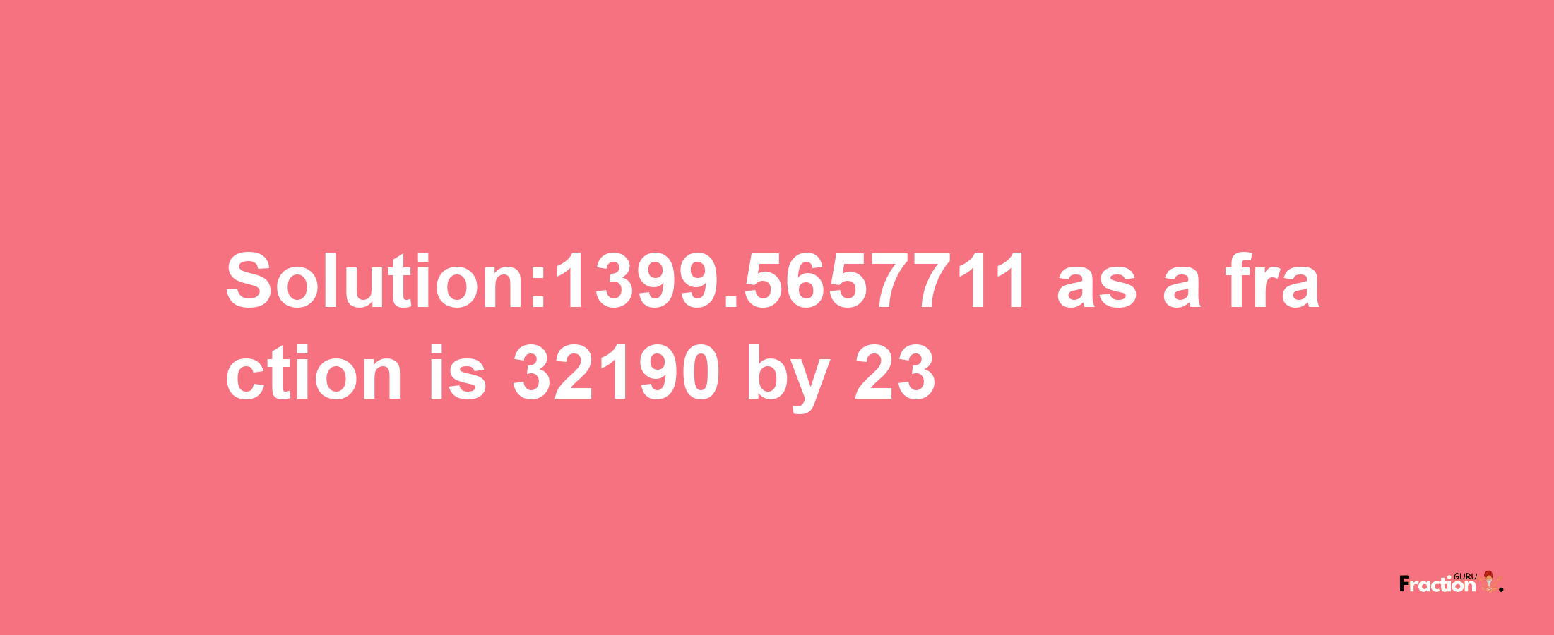 Solution:1399.5657711 as a fraction is 32190/23