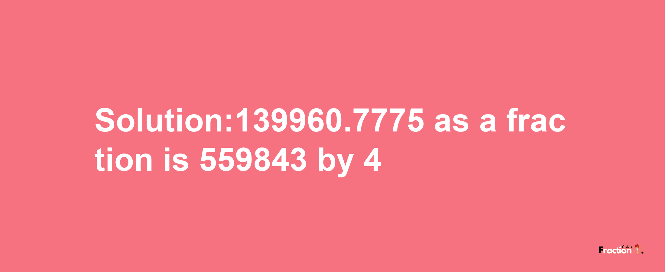 Solution:139960.7775 as a fraction is 559843/4