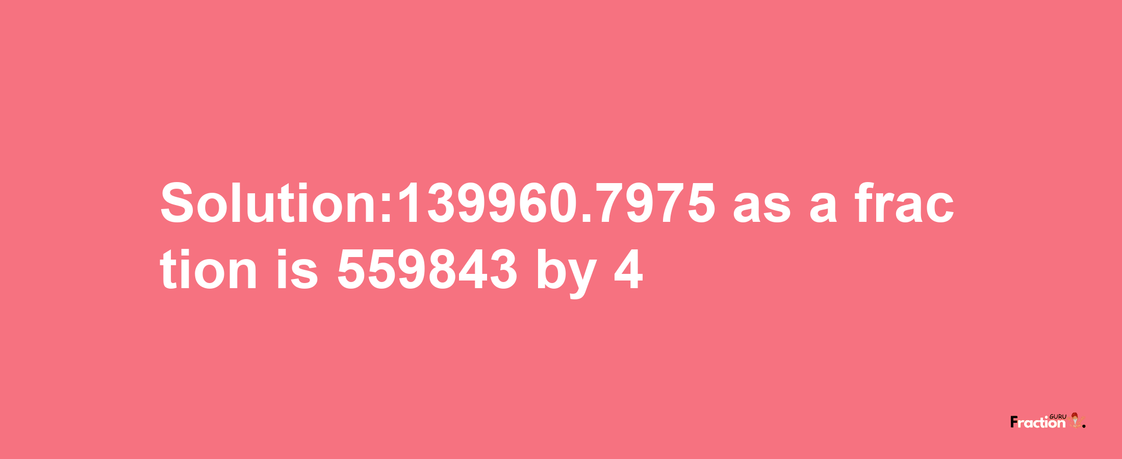 Solution:139960.7975 as a fraction is 559843/4