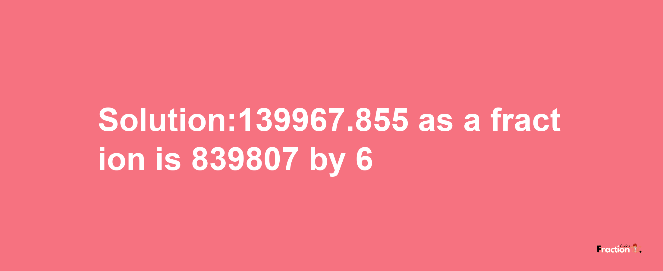 Solution:139967.855 as a fraction is 839807/6