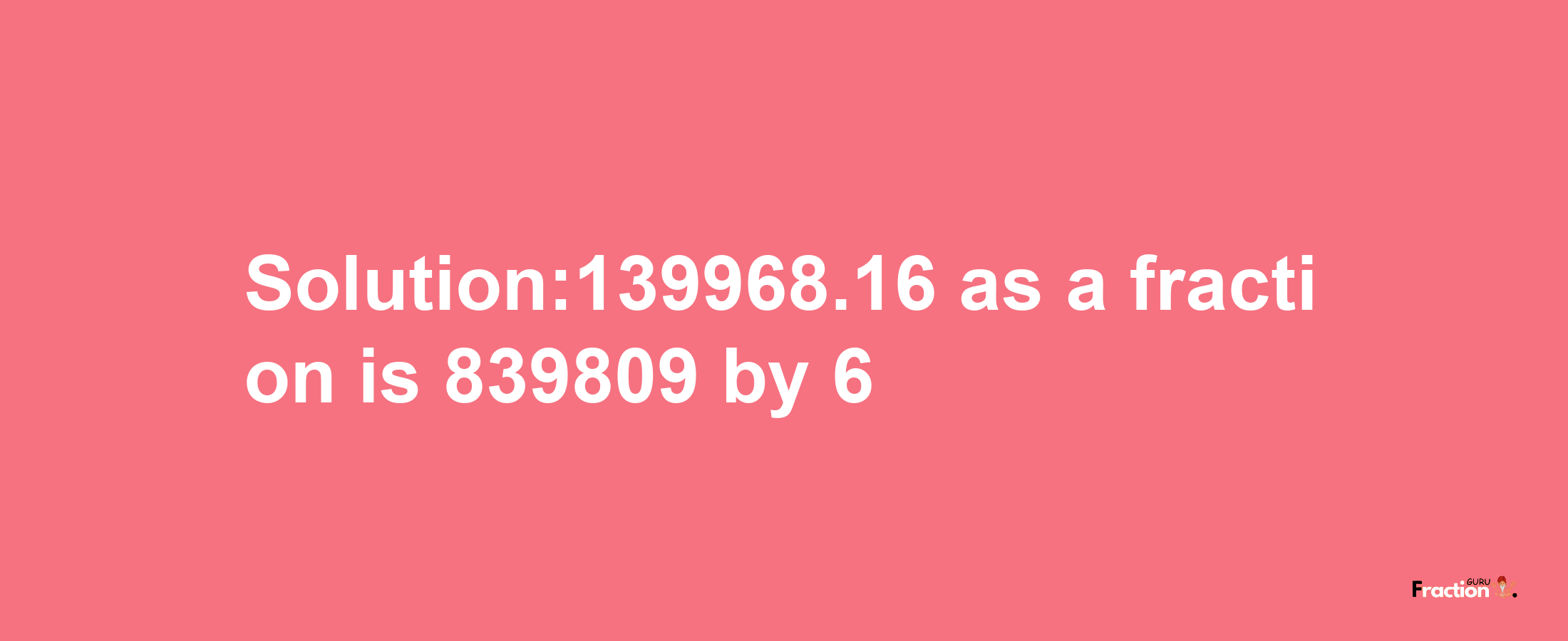 Solution:139968.16 as a fraction is 839809/6