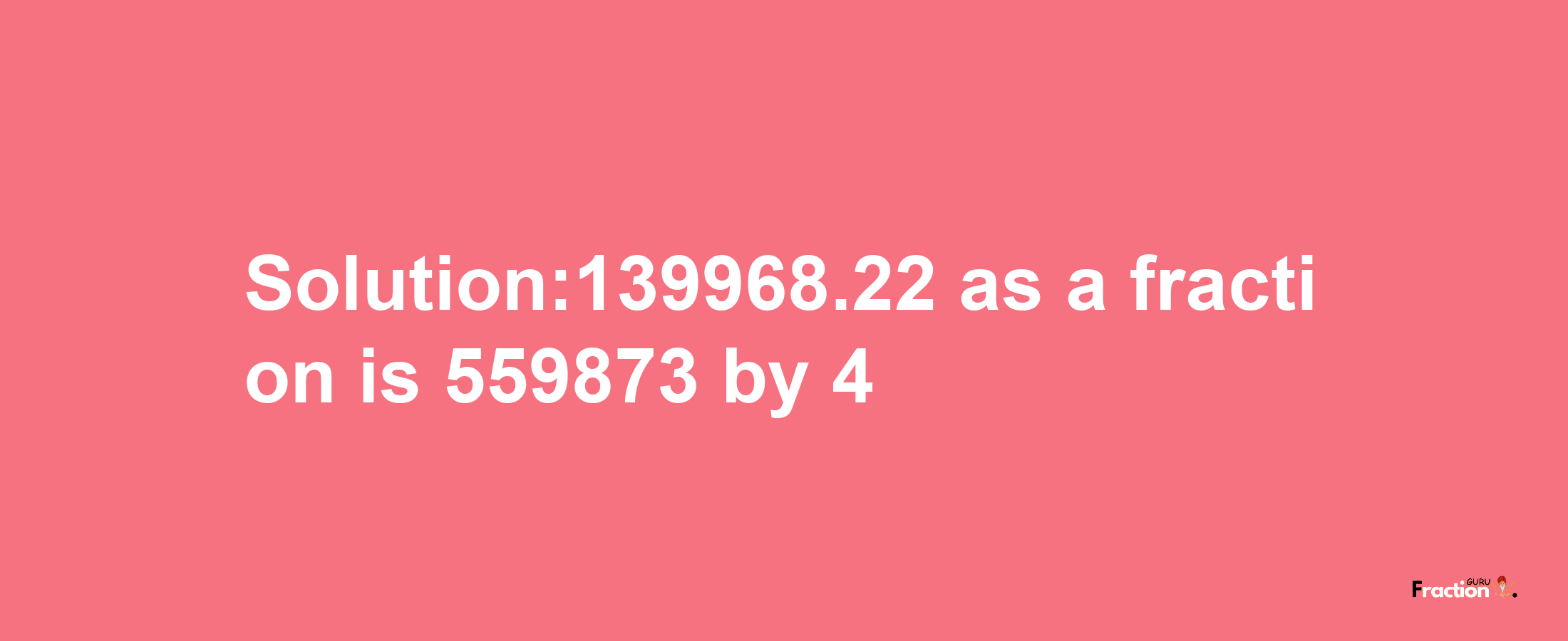 Solution:139968.22 as a fraction is 559873/4