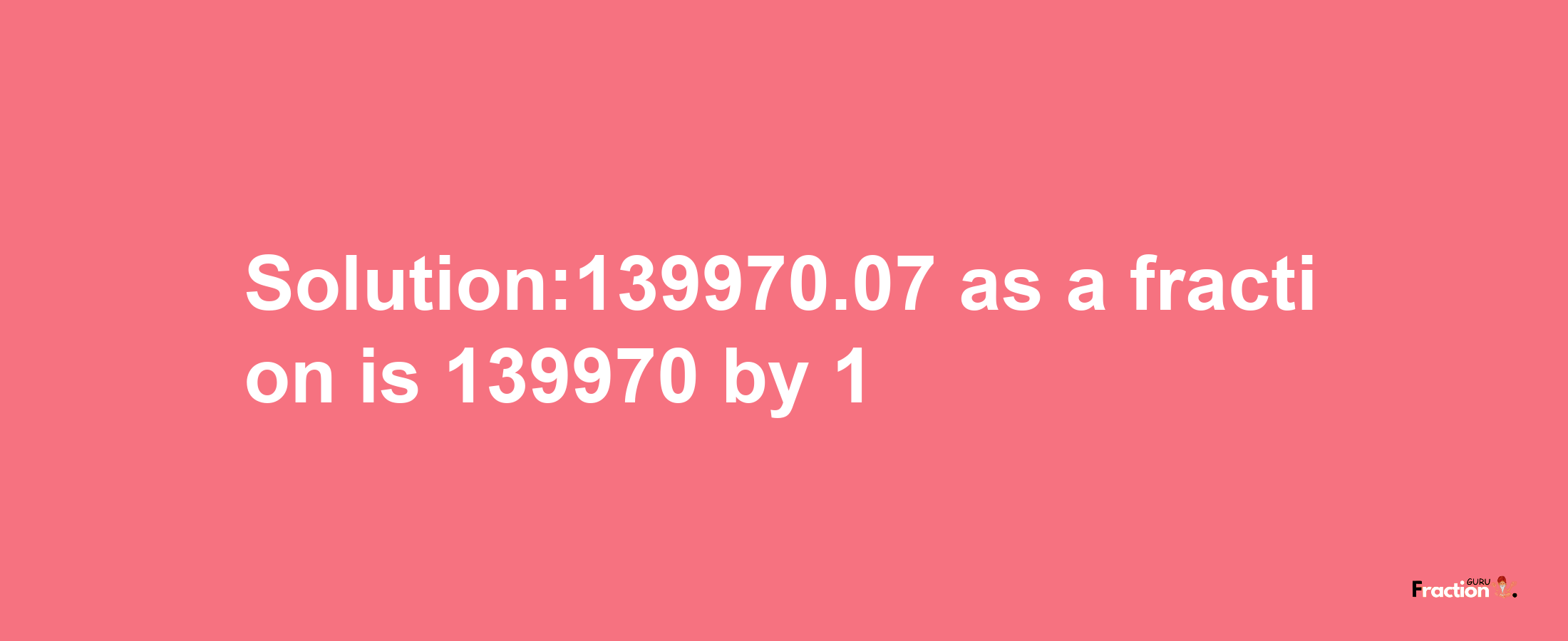 Solution:139970.07 as a fraction is 139970/1