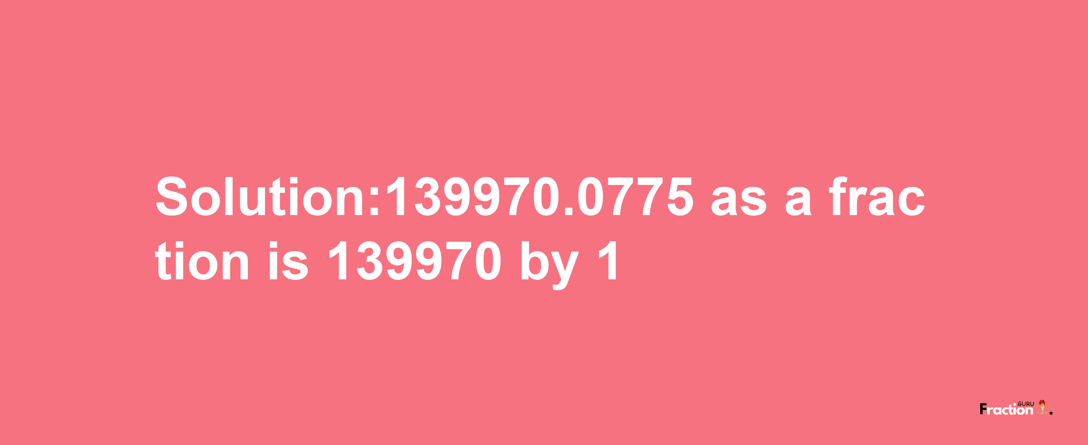 Solution:139970.0775 as a fraction is 139970/1