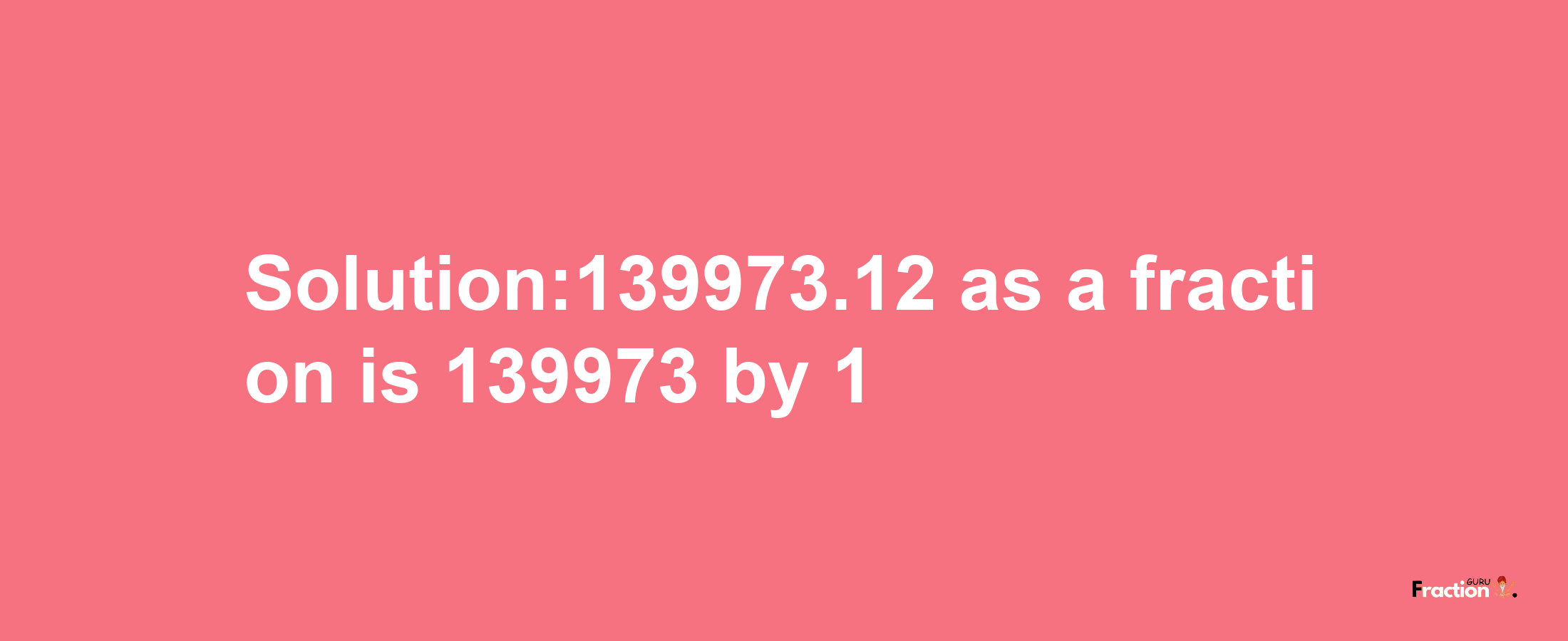 Solution:139973.12 as a fraction is 139973/1