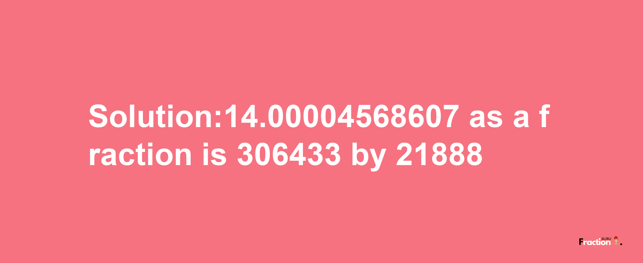 Solution:14.00004568607 as a fraction is 306433/21888