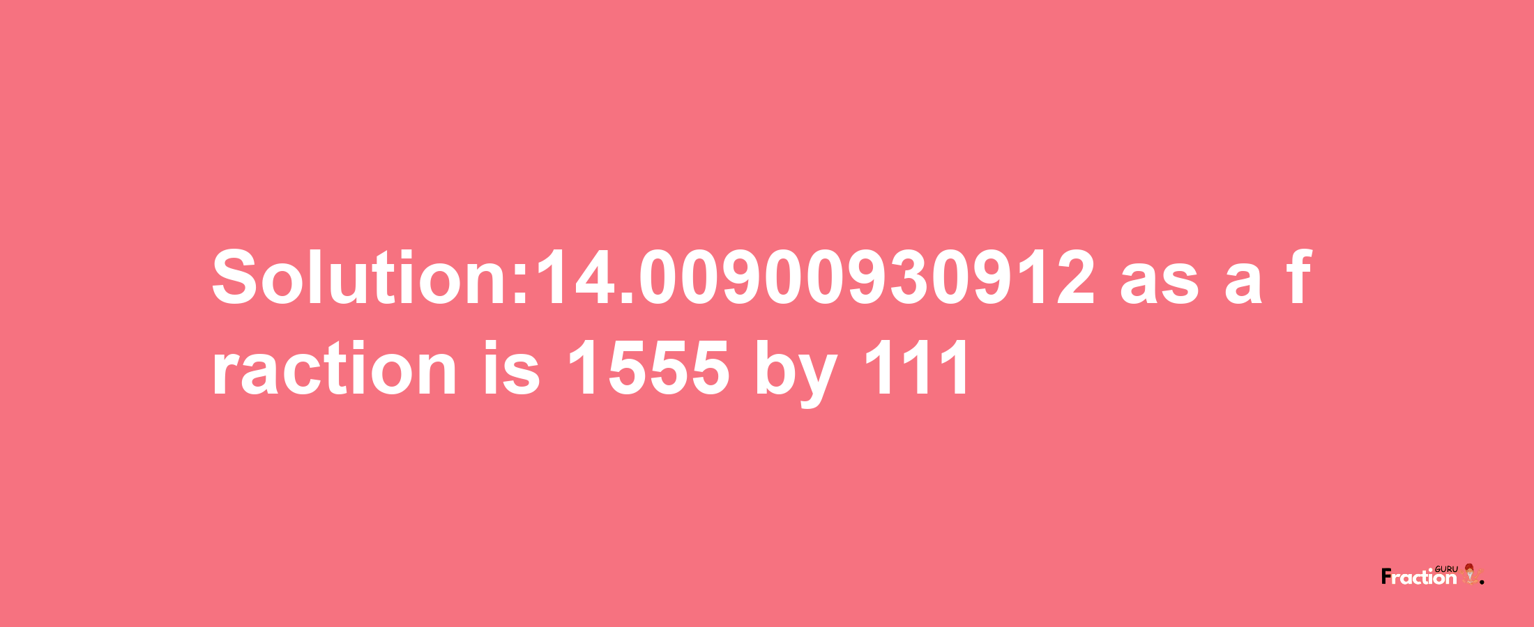 Solution:14.00900930912 as a fraction is 1555/111