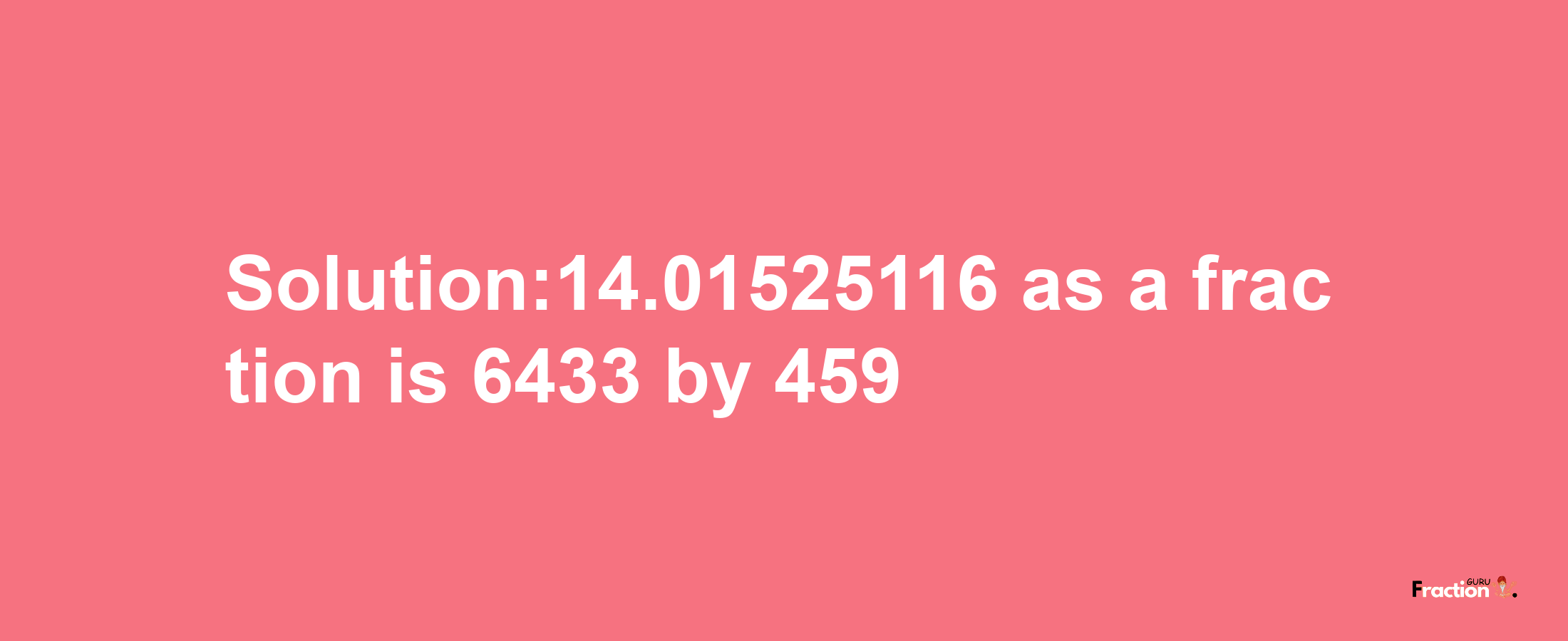 Solution:14.01525116 as a fraction is 6433/459