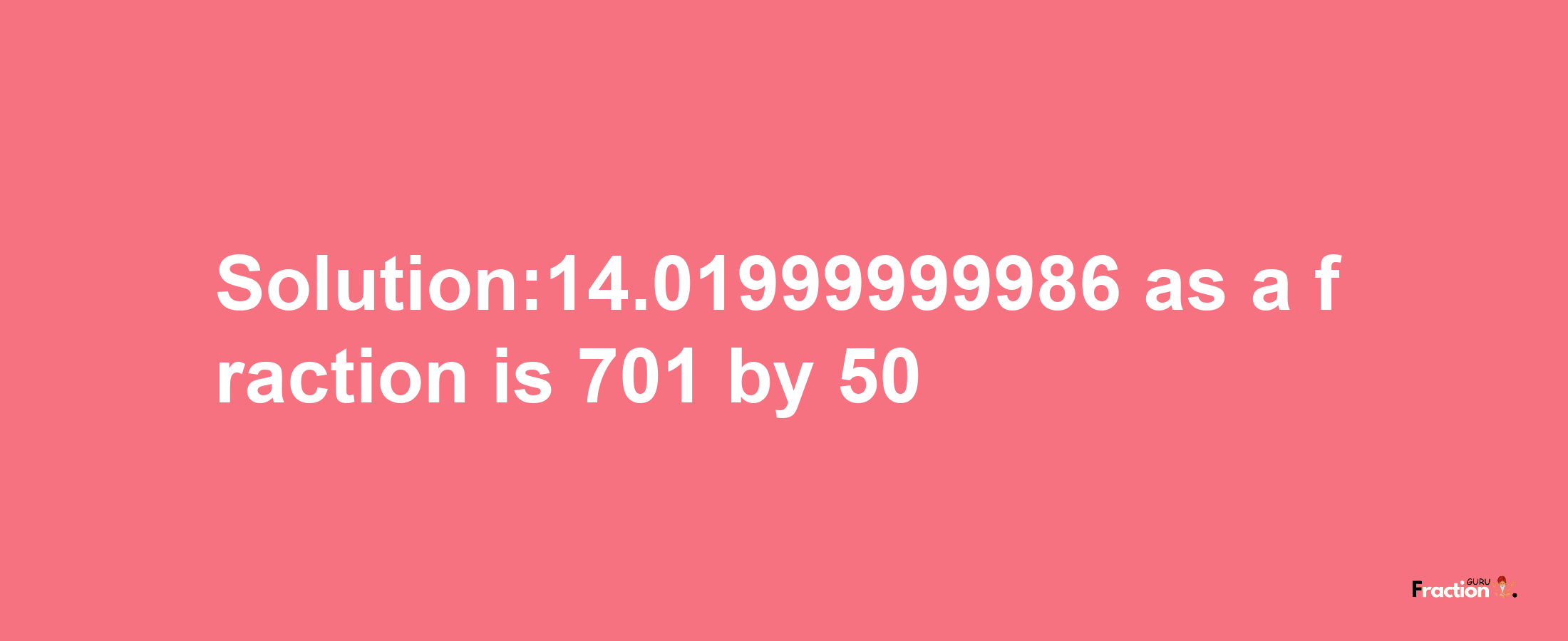 Solution:14.01999999986 as a fraction is 701/50