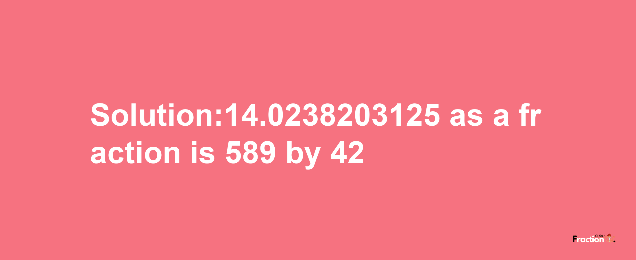 Solution:14.0238203125 as a fraction is 589/42