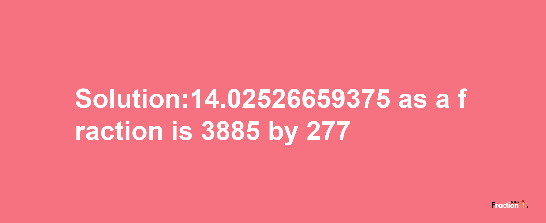 Solution:14.02526659375 as a fraction is 3885/277