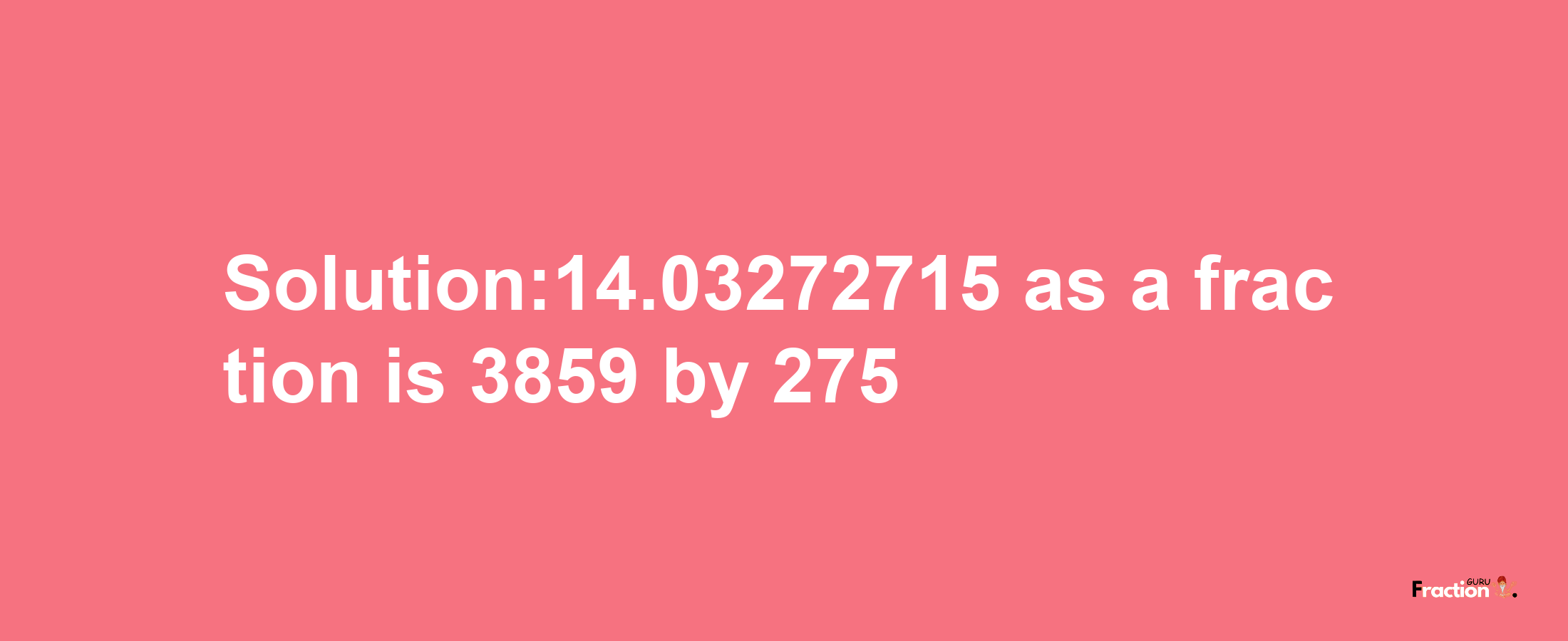 Solution:14.03272715 as a fraction is 3859/275