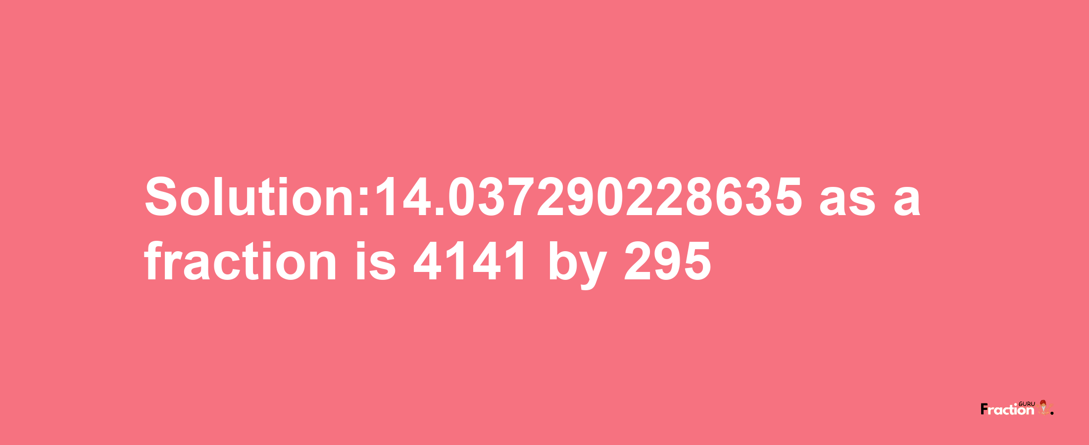 Solution:14.037290228635 as a fraction is 4141/295