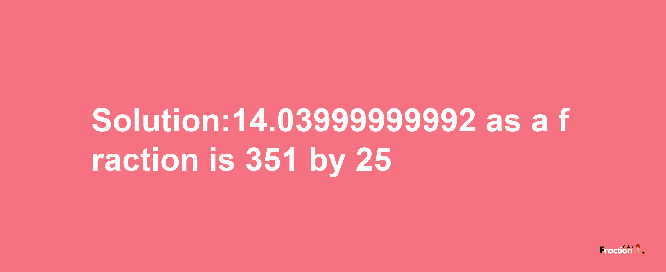 Solution:14.03999999992 as a fraction is 351/25