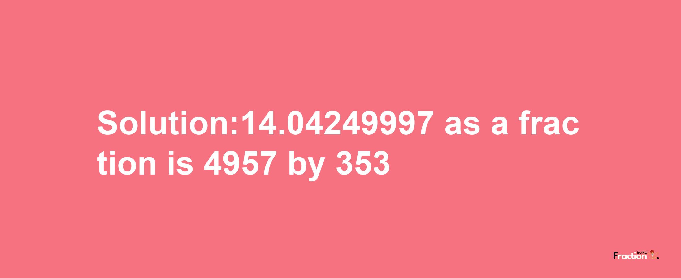 Solution:14.04249997 as a fraction is 4957/353