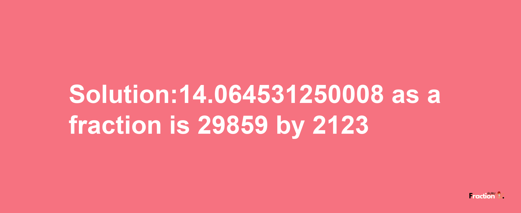 Solution:14.064531250008 as a fraction is 29859/2123