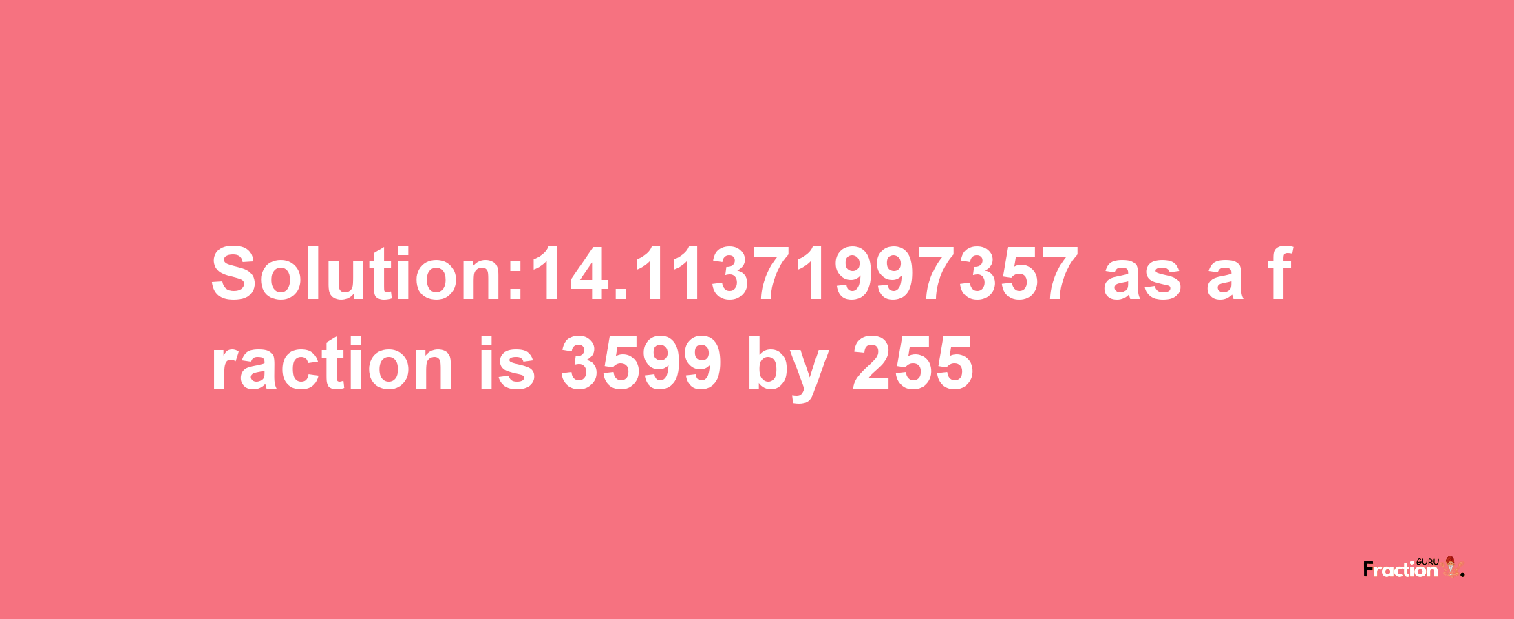 Solution:14.11371997357 as a fraction is 3599/255