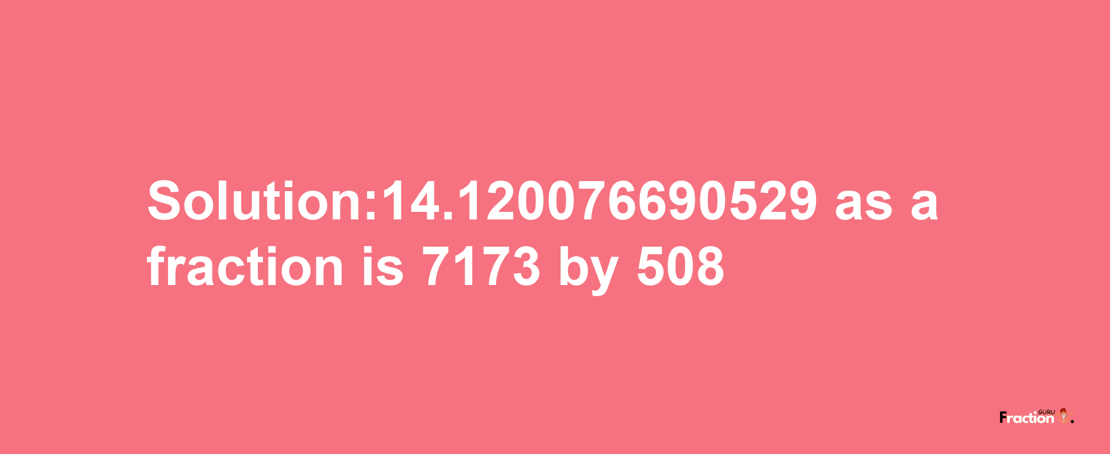 Solution:14.120076690529 as a fraction is 7173/508