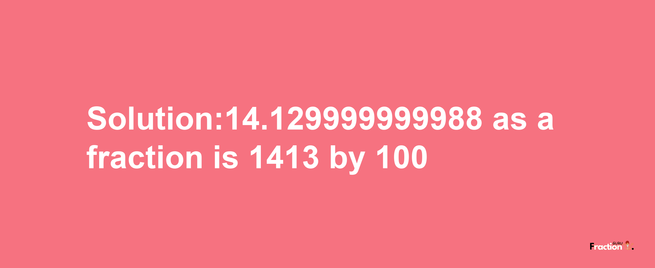 Solution:14.129999999988 as a fraction is 1413/100