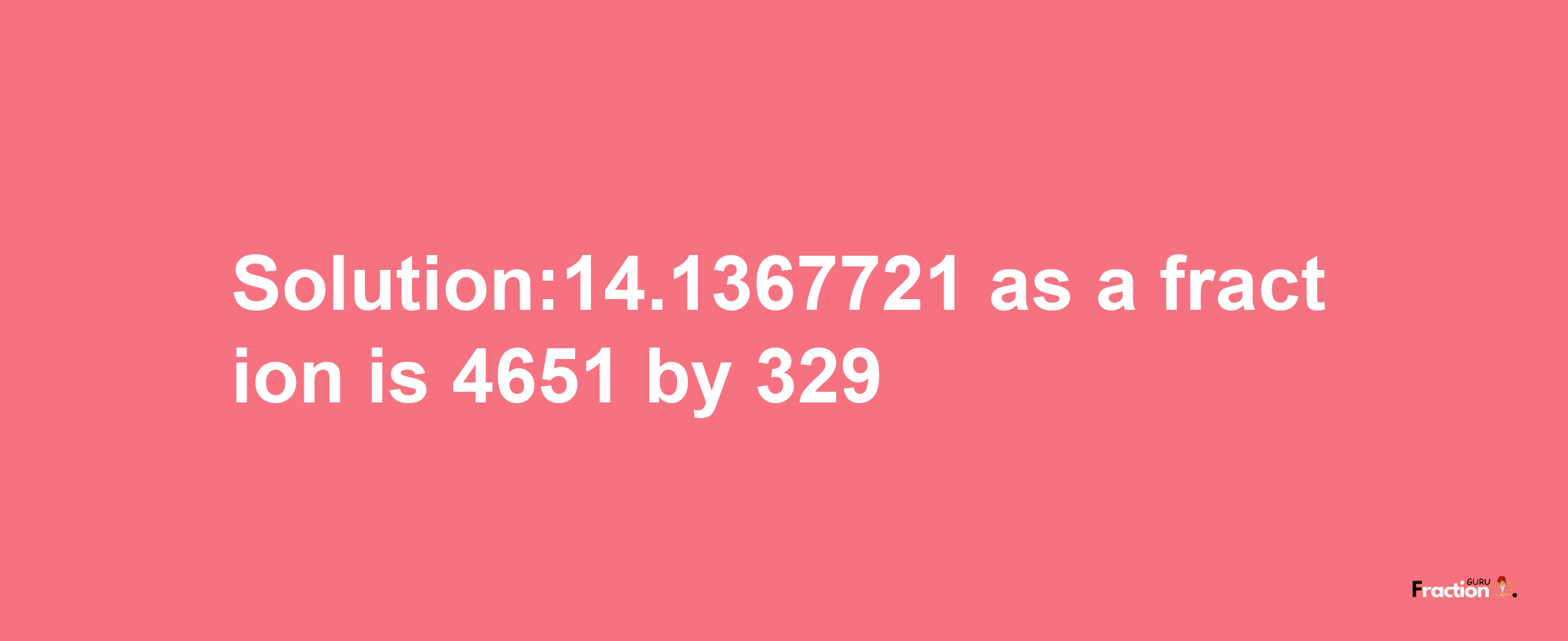 Solution:14.1367721 as a fraction is 4651/329