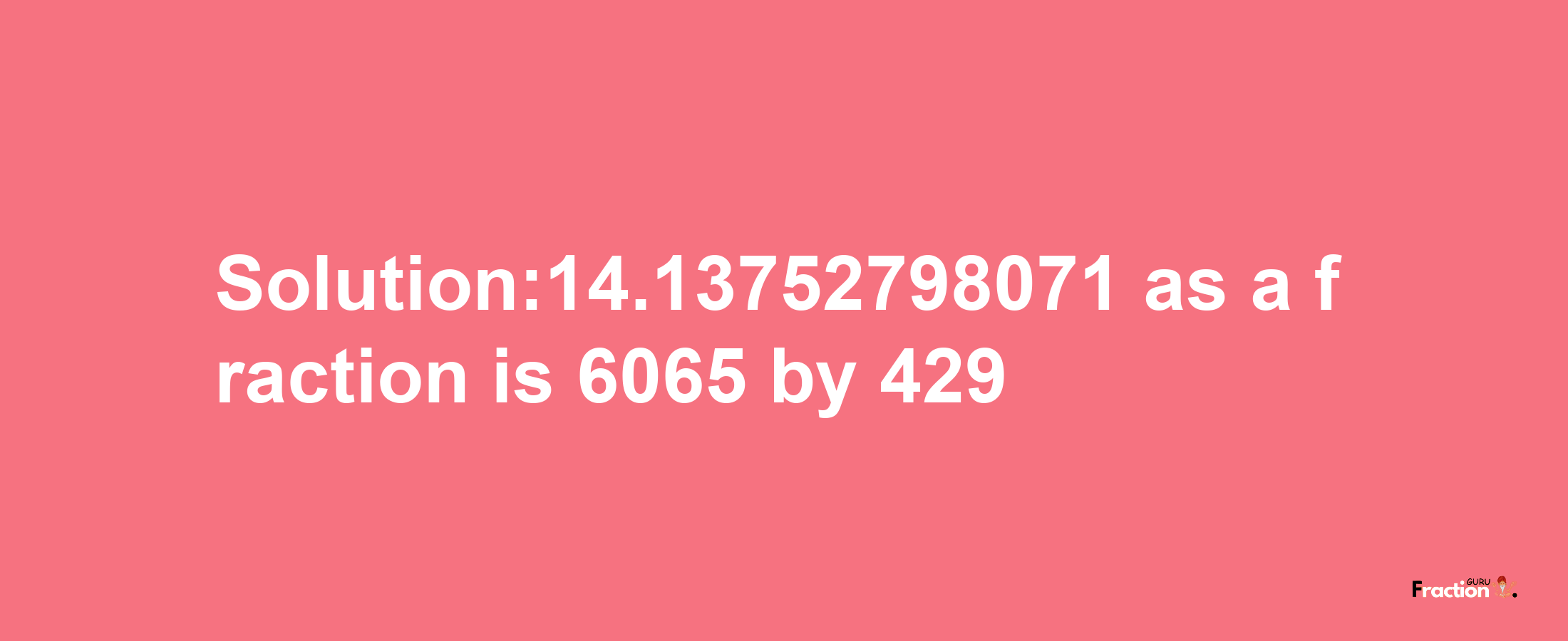 Solution:14.13752798071 as a fraction is 6065/429