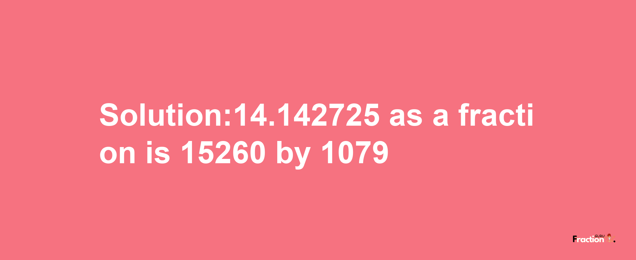 Solution:14.142725 as a fraction is 15260/1079