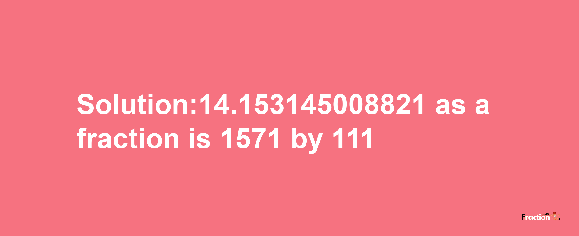 Solution:14.153145008821 as a fraction is 1571/111